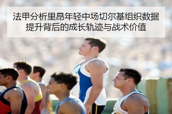 法甲分析里昂年轻中场切尔基组织数据提升背后的成长轨迹与战术价值