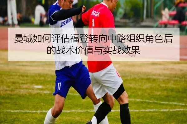 曼城如何评估福登转向中路组织角色后的战术价值与实战效果