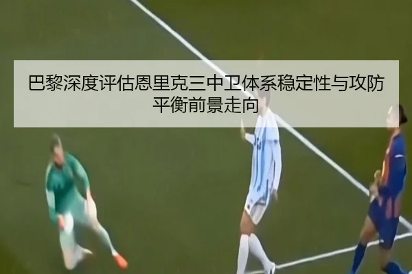 巴黎深度评估恩里克三中卫体系稳定性与攻防平衡前景走向
