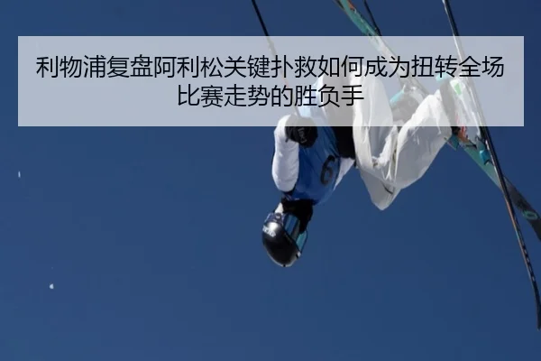 利物浦复盘阿利松关键扑救如何成为扭转全场比赛走势的胜负手