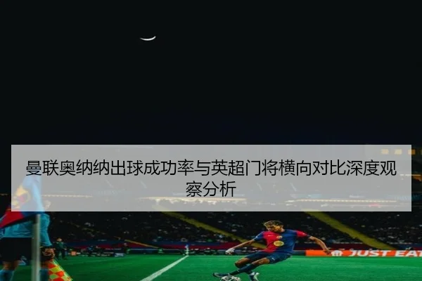 曼联奥纳纳出球成功率与英超门将横向对比深度观察分析