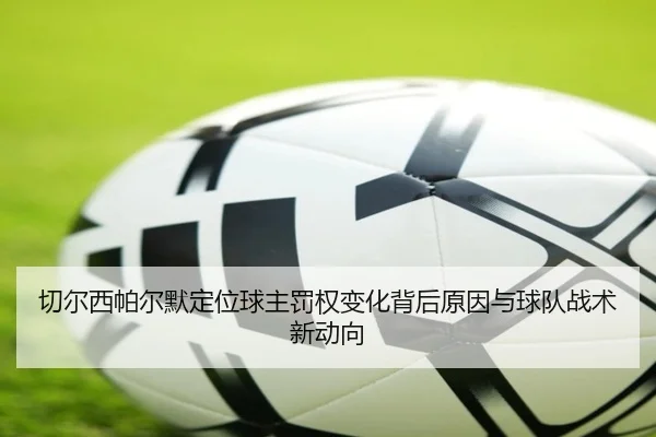 切尔西帕尔默定位球主罚权变化背后原因与球队战术新动向