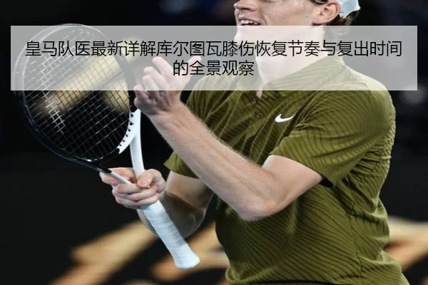 皇马队医最新详解库尔图瓦膝伤恢复节奏与复出时间的全景观察